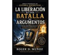 LA LIBERACIÓN ES UNA BATALLA DE ARGUMENTOS: Descubra cómo derribar fortalezas y caminar en la libertad que Jesucristo compró en la Cruz: 4 (ARMAS PODEROSAS DE GUERRA ESPIRITUAL)