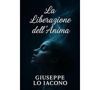 La liberazione dell'anima: Scopri il potere nascosto della tua anima e cambia la tua vita