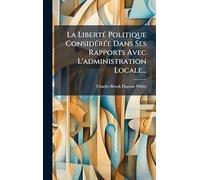 La LibertÃ(c) Politique ConsidÃ(c)rÃ(c)e Dans Ses Rapports Avec L'administration Locale...