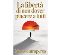 La libertà di non dover piacere a tutti: Dire di no, l’arte di lasciare andare: smetti di cercare approvazione, piacere agli altri e controllare le relazioni per vivere più leggero e sereno