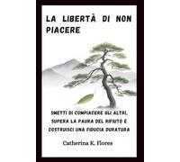 La libertà di non piacere: Smetti di compiacere gli altri, supera la paura del rifiuto e costruisci una fiducia duratura