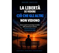 LA LIBERTÀ DI VEDERE CIÒ CHE ALTRI NON VEDONO: COME SCOPRIRE LA PSICOLOGIA INVISIBILE DELLE PERSONE PER COSTRUIRE RELAZIONI SENTIMENTALI E PROFESSIONALI PIÙ SOLIDE
