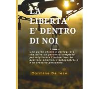 LA LIBERTA' È DENTRO DI NOI: Un percorso concreto per tutti coloro che desiderano migliorarsi giorno dopo giorno