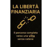 LA LIBERTÀ FINANZIARIA: il percorso completo verso una vita senza catene.