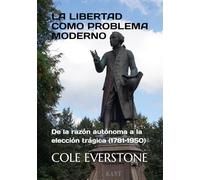 LA LIBERTAD COMO PROBLEMA MODERNO: De la razón autónoma a la elección trágica (1781-1950)