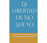 La libertad de No Ser Yo: Cómo liberarte de tu identidad pasada y crear una nueva vida en plenitud