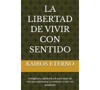 LA LIBERTAD DE VIVIR CON SENTIDO: Inteligencia, sabiduría y fe para dejar de vivir para demostrar y comenzar a vivir con propósito