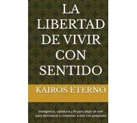 LA LIBERTAD DE VIVIR CON SENTIDO: Inteligencia, sabiduría y fe para dejar de vivir para demostrar y comenzar a vivir con propósito