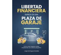 LA LIBERTAD FINANCIERA EMPIEZA EN UNA PLAZA DE GARAJE: Como crear ingresos reales con activos pequeños