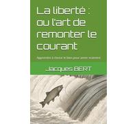 La liberté : ou l’art de remonter le courant: Apprendre à choisir le bien pour aimer vraiment