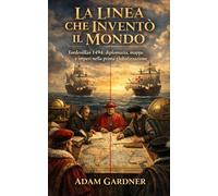 La Linea che Inventò il Mondo: Tordesillas 1494: diplomazia, mappe e imperi nella prima globalizzazione