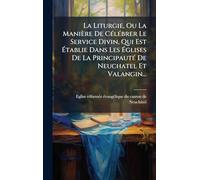 La Liturgie, Ou La Manière De CÃ(c)lÃ(c)brer Le Service Divin, Qui Est Établie Dans Les Églises De La PrincipautÃ(c) De Neuchatel Et Valangin...