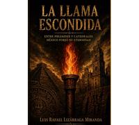 LA LLAMA ESCONDIDA: Entre Pirámides Y Catedrales, México Forjo Su Eternidad
