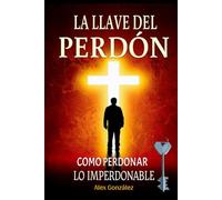 La llave del perdón : Cómo perdonar lo imperdonable: ¡Deja atrás el pasado y construye un futuro brillante! ¡Tú mereces vivir una vida plena, feliz y con propósito!