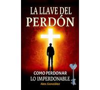La llave del perdón : Cómo perdonar lo imperdonable: ¡Deja atrás el pasado y construye un futuro brillante! ¡Tú mereces vivir una vida plena, feliz y con propósito!