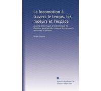La locomotion à travers le temps, les moeurs et l'espace: résumé pittoresque et anecdotique de l'histoire générale des moyens de transports terrestres et aériens