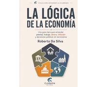 La lógica de la economía: Una guía clara para entender precios, trabajo, dinero, inflación y decisiones públicas sin tecnicismos (Colección Entender la Economía)