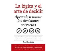 La Lógica y El Arte De Decidir: Aprende a tomar las decisiones correctas (Economía y Empresa)