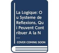 La Logique: Ou Systeme de Reflexions, Qui Peuvent Contribuer À la Netteté & À l'étendue de Nos Connoissances, V. 2 (French Edition)