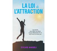 La Loi de l’Attraction : Les secrets pour attirer ce que vous désirez et se débarrasser de ce dont vous ne voulez pas