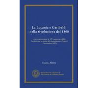 La Lucania e Garibaldi nella rivoluzione del 1860 (Vol-1): communicazione al VII congresso della Società per la storia del risorgimento (Napoli - Novembre 1912)
