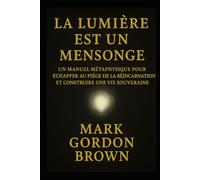 LA LUMIÈRE EST UN MENSONGE: Manuel Métaphysique pour Échapper au Piège de la Réincarnation et Construire une Vie Souveraine