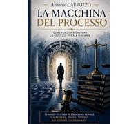 LA MACCHINA DEL PROCESSO: COME FUNZIONA DAVVERO LA GIUSTIZIA PENALE ITALIANA - VIAGGIO DENTRO IL PROCESSO PENALE TRA POTERE, PROVA, DUBBIO ED ERRORE GIUDIZIAIRIO