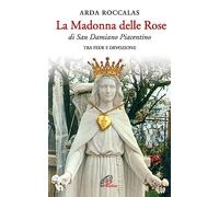 La Madonna delle rose. Di San Damiano Piacentino. Tra fede e devozione. Ediz. illustrata (Maria madre nostra)