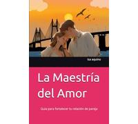 La Maestría del Amor: Guia para fortalecer tu relación de pareja