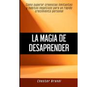La magia de desaprender: Cómo superar creencias limitantes y hábitos negativos para un rápido crecimiento personal