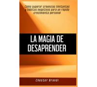 La magia de desaprender: Cómo superar creencias limitantes y hábitos negativos para un rápido crecimiento personal