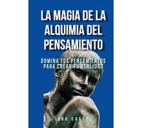 La magia de la alquimia del pensamiento: Domina tus pensamientos para crear tu realidad