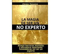 La magia de ser un no experto: Rompe barreras mentales y encuentra soluciones innovadoras sin ser un experto