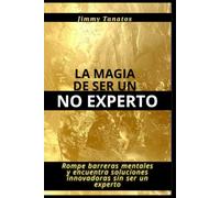 La magia de ser un no experto: Rompe barreras mentales y encuentra soluciones innovadoras sin ser un experto