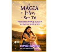 LA MAGIA DE VOLVER A SER TÚ: Cómo sanar las heridas de tu infancia, reconectar con tu niño interior y recuperar la alegría de vivir.