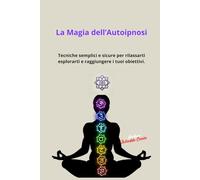 La Magia dell’Autoipnosi: Tecniche semplici e sicure per rilassarti esplorarti e raggiungere i tuoi obiettivi.
