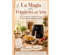 La Magia della Friggitrice ad Aria: 100 Ricette Italiane Facili, Leggere e Croccanti