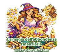 La magia dell'abbondanza finanziaria: Libro da Colorare con Affermazioni Positive su Denaro, Prosperità e Mindset di Abbondanza