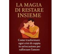 La magia di restare insieme: come trasformare ogni crisi di coppia in un'occasione per rafforzare l'amore