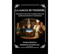 LA MAGIA DI VENDERE: Strumenti, trucchi e consigli per fare marketing pratico e funzionale