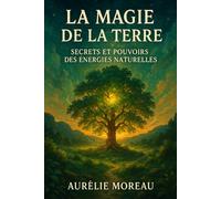 La Magie de la Terre : Secrets et Pouvoirs des Énergies Naturelles: Le guide pratique des rituels, sortilèges et énergies telluriques