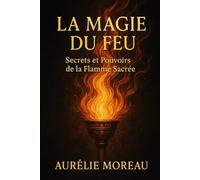 La Magie du Feu : Secrets et Pouvoirs de la Flamme Sacrée: Le guide pratique des rituels et énergies de la flamme sacrée