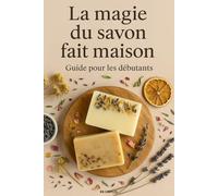 La magie du savon fait maison - Guide pour les débutants: Techniques et recettes DIY pour créer des savons naturels à la maison