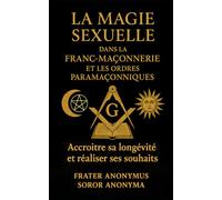 La Magie Sexuelle dans la Fran-Maçonnerie et les Ordres Paramaçonniques: Accroître sa longévité et réaliser ses souhaits