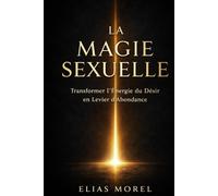LA MAGIE SEXUELLE: TRANSFORMER L’ÉNERGIE DU DÉSIR EN LEVIER D’ABONDANCE ET DE PUISSANCE PERSONNELLE