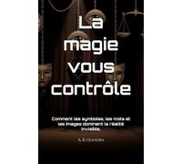 La magie vous contrôle: Comment les symboles, les mots et les images dominent la réalité invisible.