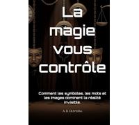 La magie vous contrôle: Comment les symboles, les mots et les images dominent la réalité invisible.