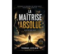 La Maîtrise Absolue: Dompter son Esprit pour une Vie Extraordinaire