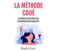 La Maîtrise de soi-même par l’autosuggestion consciente: La méthode Coué - Suggestion et auto-hypnose