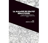 La maladie de Graves démystifiée: Un guide complet pour comprendre ses symptômes, son traitement, sa gestion et plus encore !
